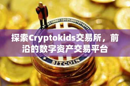 探索Cryptokids交易所，前沿的数字资产交易平台