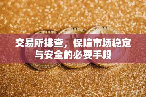交易所排查，保障市场稳定与安全的必要手段