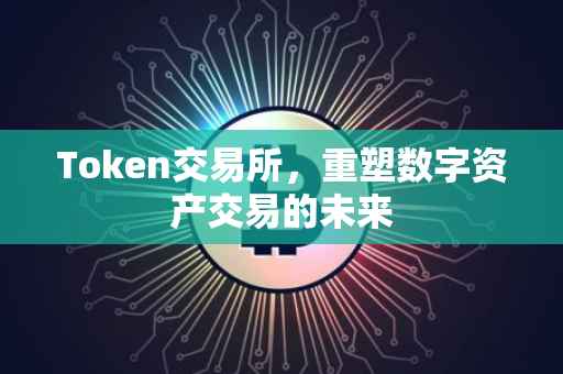 Token交易所，重塑数字资产交易的未来