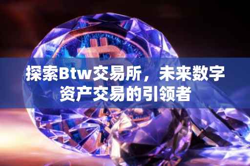 探索Btw交易所，未来数字资产交易的引领者