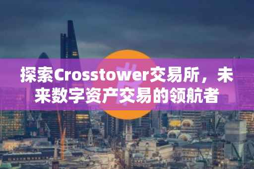 探索Crosstower交易所，未来数字资产交易的领航者