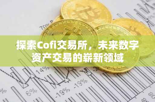 探索Cofi交易所，未来数字资产交易的崭新领域