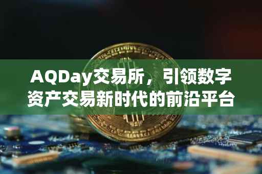 AQDay交易所，引领数字资产交易新时代的前沿平台