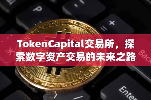 TokenCapital交易所，探索数字资产交易的未来之路