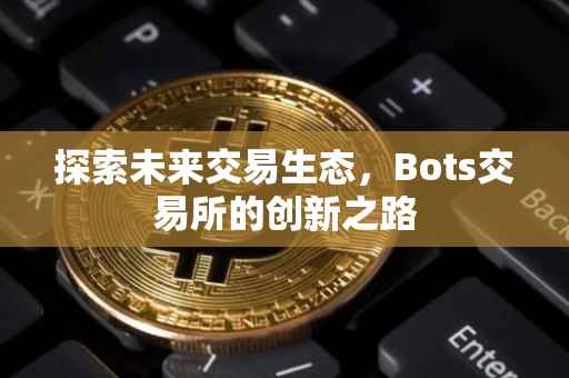 探索未来交易生态，Bots交易所的创新之路