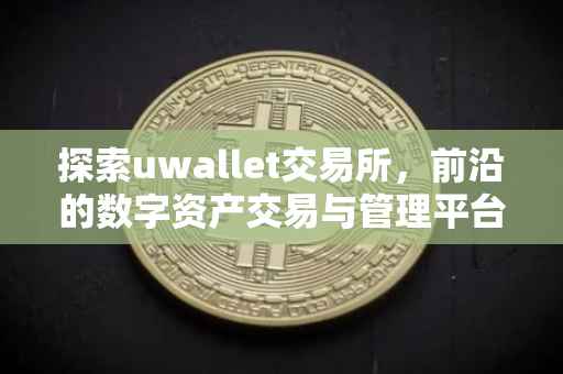 探索uwallet交易所，前沿的数字资产交易与管理平台