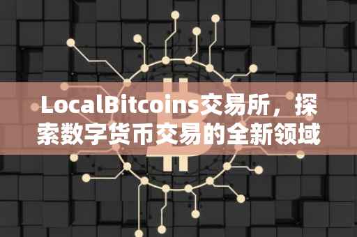 LocalBitcoins交易所，探索数字货币交易的全新领域