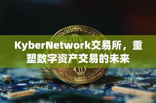 KyberNetwork交易所，重塑数字资产交易的未来