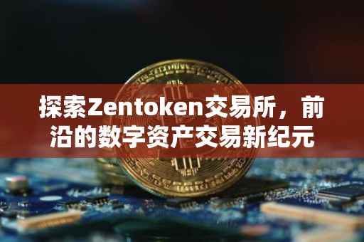 探索Zentoken交易所，前沿的数字资产交易新纪元