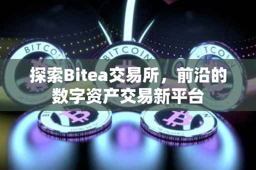 探索Bitea交易所，前沿的数字资产交易新平台