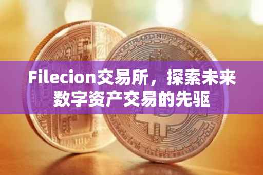 Filecion交易所，探索未来数字资产交易的先驱