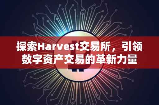探索Harvest交易所，引领数字资产交易的革新力量