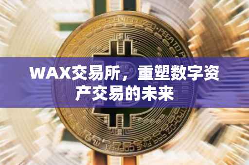 WAX交易所，重塑数字资产交易的未来
