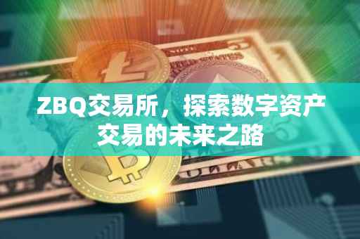 ZBQ交易所，探索数字资产交易的未来之路