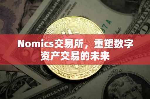 Nomics交易所，重塑数字资产交易的未来