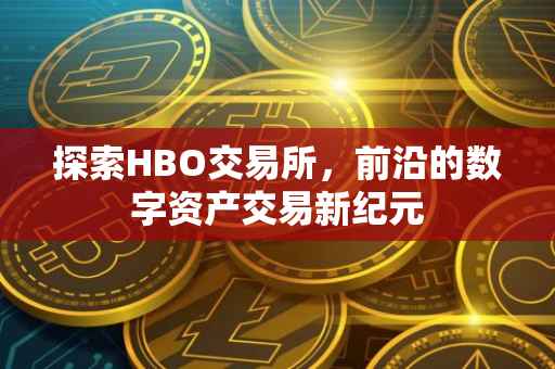 探索HBO交易所，前沿的数字资产交易新纪元