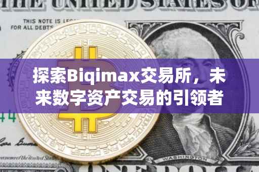 探索Biqimax交易所，未来数字资产交易的引领者
