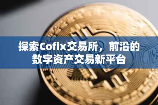 探索Cofix交易所，前沿的数字资产交易新平台