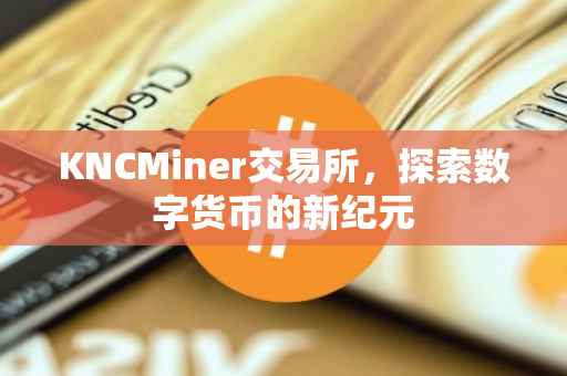 KNCMiner交易所，探索数字货币的新纪元