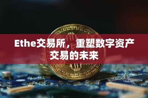 Ethe交易所，重塑数字资产交易的未来
