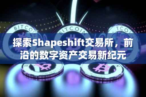 探索Shapeshift交易所，前沿的数字资产交易新纪元