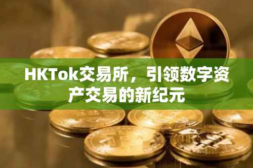 HKTok交易所，引领数字资产交易的新纪元