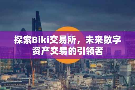 探索Biki交易所，未来数字资产交易的引领者