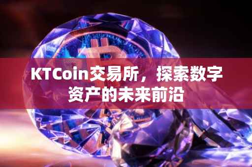 KTCoin交易所，探索数字资产的未来前沿