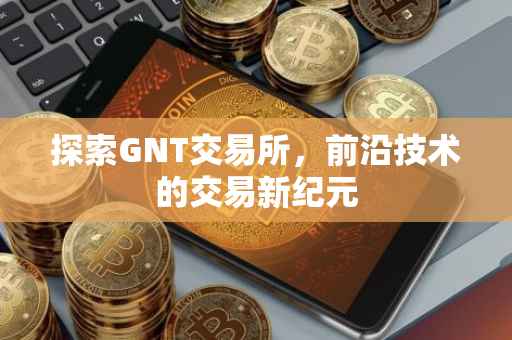 探索GNT交易所，前沿技术的交易新纪元