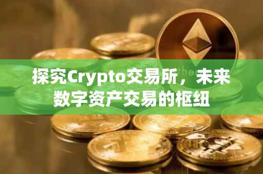 探究Crypto交易所，未来数字资产交易的枢纽