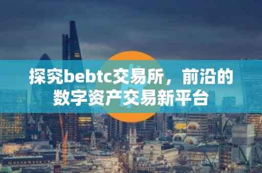 探究bebtc交易所，前沿的数字资产交易新平台