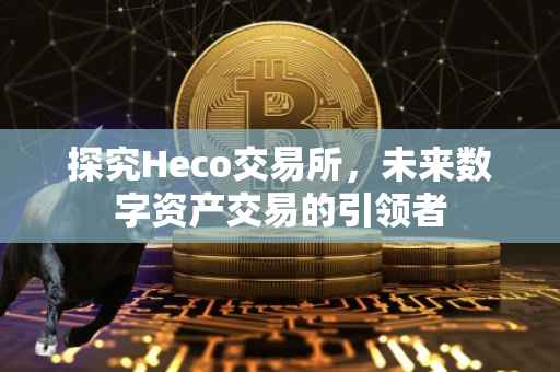 探究Heco交易所，未来数字资产交易的引领者