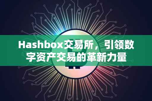 Hashbox交易所，引领数字资产交易的革新力量