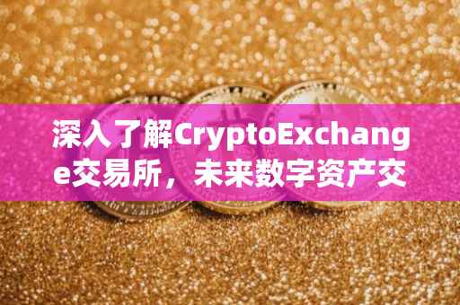 深入了解CryptoExchange交易所，未来数字资产交易的枢纽