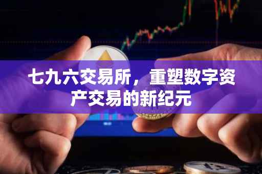 七九六交易所，重塑数字资产交易的新纪元