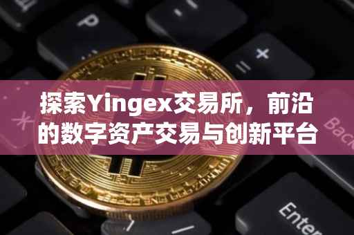 探索Yingex交易所，前沿的数字资产交易与创新平台