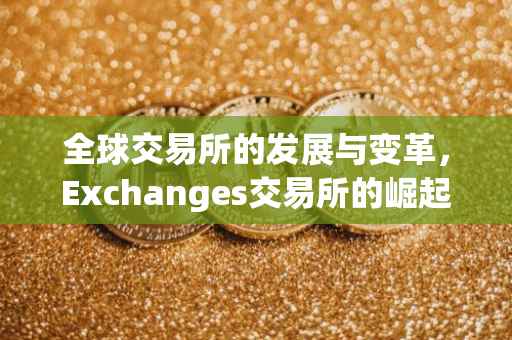 全球交易所的发展与变革，Exchanges交易所的崛起与挑战