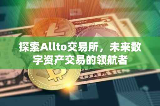 探索Allto交易所，未来数字资产交易的领航者