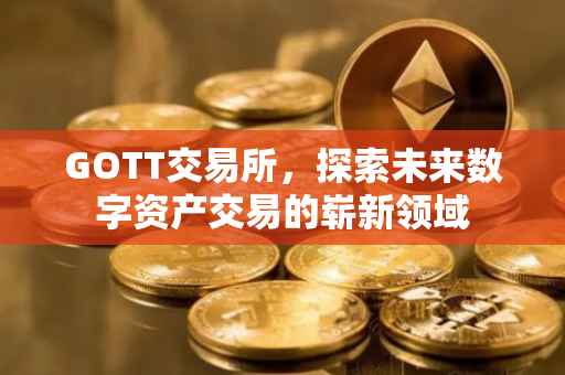 GOTT交易所，探索未来数字资产交易的崭新领域