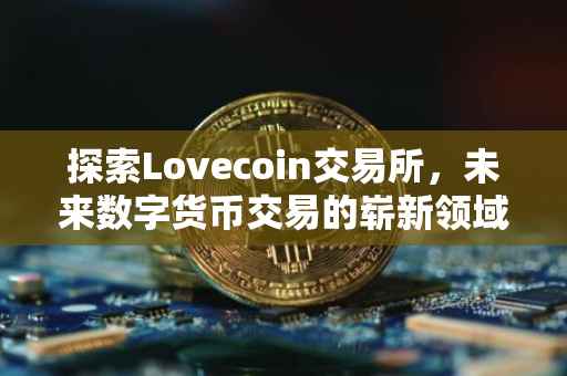 探索Lovecoin交易所，未来数字货币交易的崭新领域