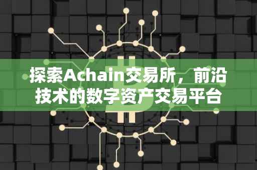 探索Achain交易所，前沿技术的数字资产交易平台