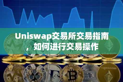 Uniswap交易所交易指南，如何进行交易操作