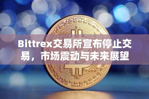 Bittrex交易所宣布停止交易，市场震动与未来展望