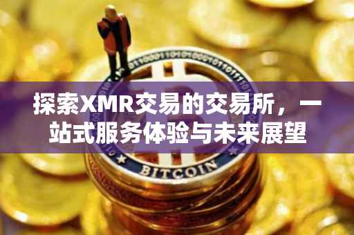 探索XMR交易的交易所，一站式服务体验与未来展望