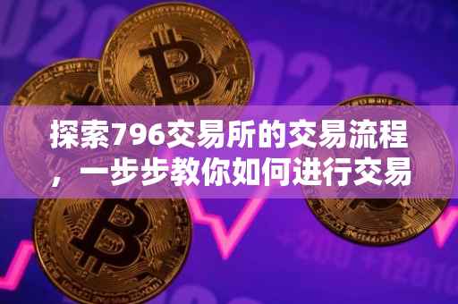 探索796交易所的交易流程，一步步教你如何进行交易
