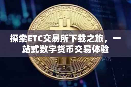 探索ETC交易所下载之旅，一站式数字货币交易体验