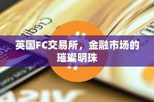 英国FC交易所，金融市场的璀璨明珠