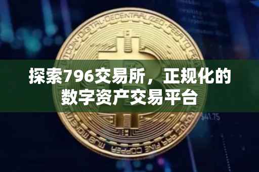 探索796交易所，正规化的数字资产交易平台