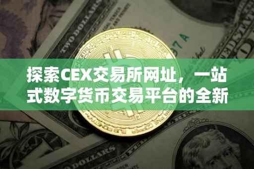 探索CEX交易所网址，一站式数字货币交易平台的全新体验