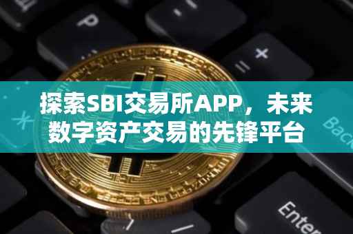 探索SBI交易所APP，未来数字资产交易的先锋平台